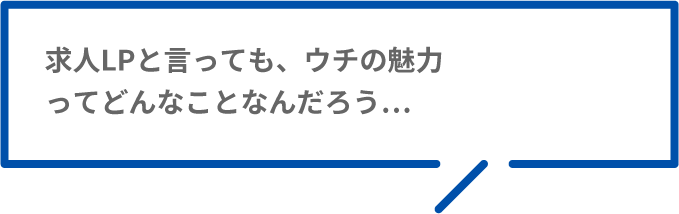 求人LPと言っても、ウチの魅力ってどんなことなんだろう…